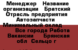 Менеджер › Название организации ­ Братский › Отрасль предприятия ­ Автозапчасти › Минимальный оклад ­ 40 000 - Все города Работа » Вакансии   . Брянская обл.,Сельцо г.